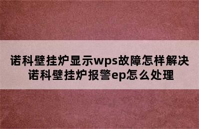 诺科壁挂炉显示wps故障怎样解决 诺科壁挂炉报警ep怎么处理